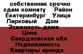 собственник срочно сдам комнату  › Район ­ Екатеринбург › Улица ­ Парковый  › Дом ­ 14 › Этажность дома ­ 9 › Цена ­ 8 000 - Свердловская обл. Недвижимость » Квартиры аренда   